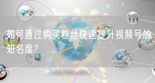 如何通过购买粉丝快速提升视频号的知名度？