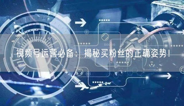 视频号运营必备：揭秘买粉丝的正确姿势！