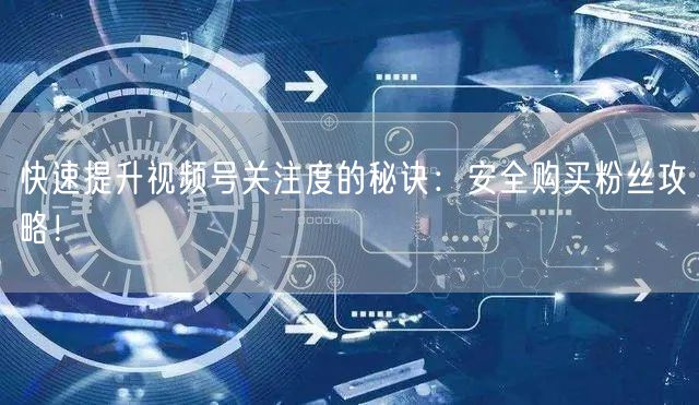 快速提升视频号关注度的秘诀：安全购买粉丝攻略！
