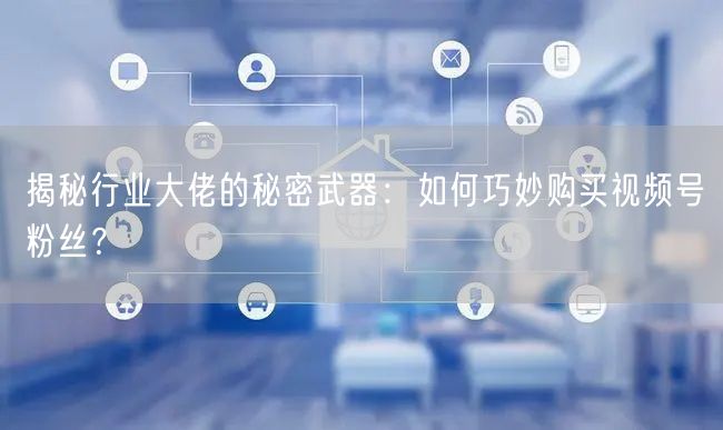 揭秘行业大佬的秘密武器：如何巧妙购买视频号粉丝？