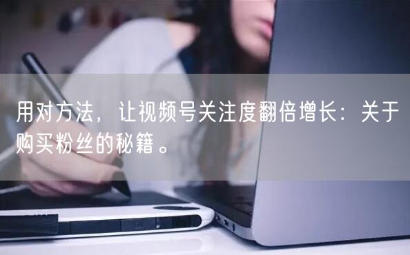 用对方法，让视频号关注度翻倍增长：关于购买粉丝的秘籍。