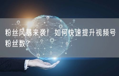 粉丝风暴来袭！如何快速提升视频号粉丝数？