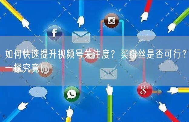 如何快速提升视频号关注度？买粉丝是否可行？一探究竟！