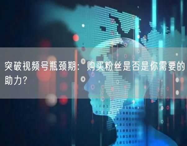 突破视频号瓶颈期：购买粉丝是否是你需要的助力？