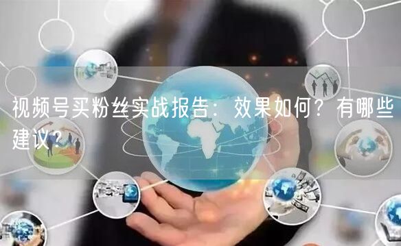 视频号买粉丝实战报告：效果如何？有哪些建议？