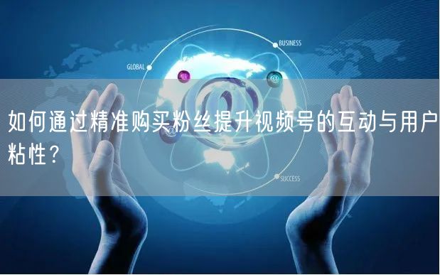 如何通过精准购买粉丝提升视频号的互动与用户粘性？