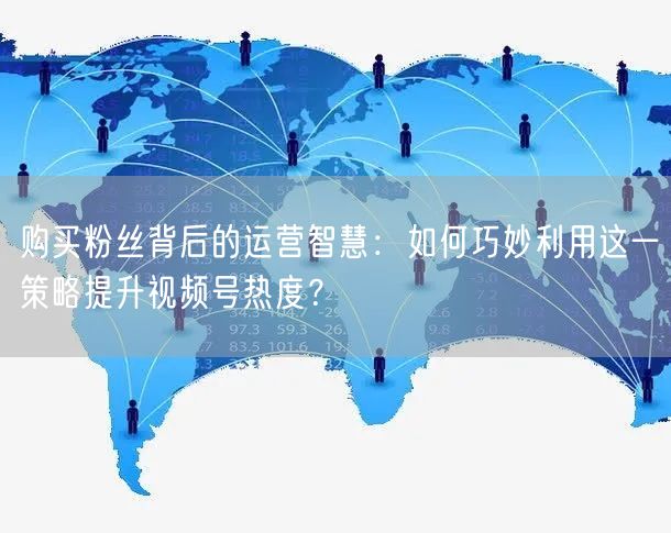 购买粉丝背后的运营智慧：如何巧妙利用这一策略提升视频号热度？