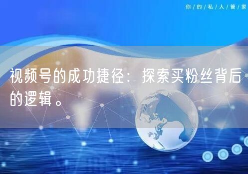 视频号的成功捷径：探索买粉丝背后的逻辑。