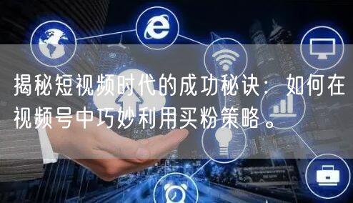 揭秘短视频时代的成功秘诀：如何在视频号中巧妙利用买粉策略。