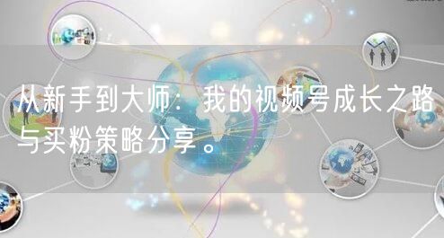 从新手到大师：我的视频号成长之路与买粉策略分享。