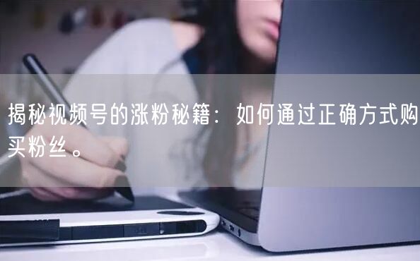揭秘视频号的涨粉秘籍：如何通过正确方式购买粉丝。