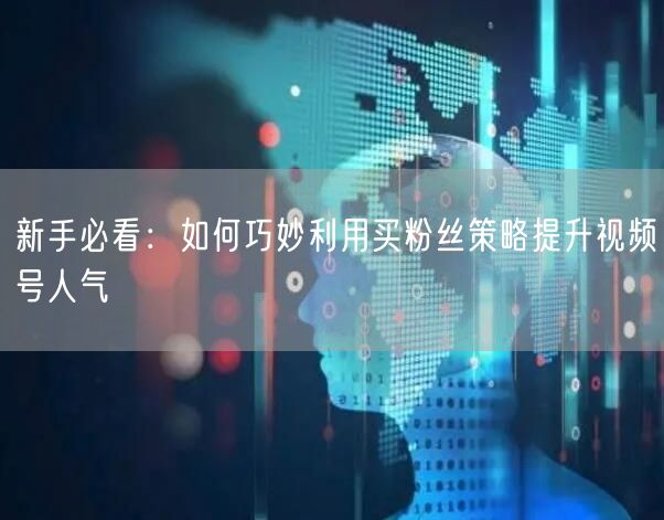新手必看：如何巧妙利用买粉丝策略提升视频号人气