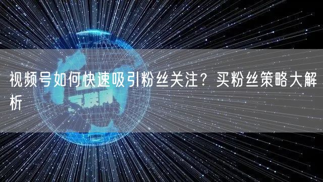 视频号如何快速吸引粉丝关注？买粉丝策略大解析