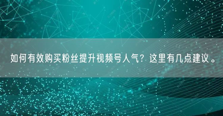如何有效购买粉丝提升视频号人气？这里有几点建议。