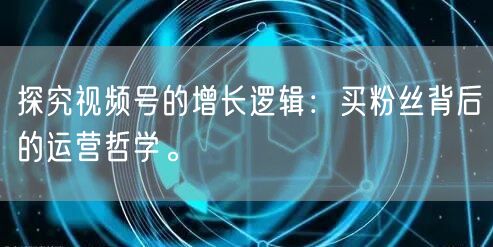 探究视频号的增长逻辑：买粉丝背后的运营哲学。