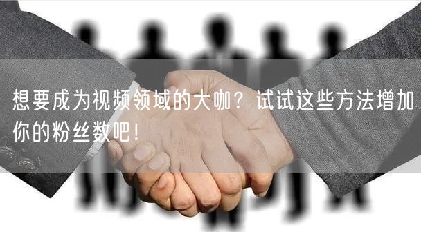 想要成为视频领域的大咖？试试这些方法增加你的粉丝数吧！