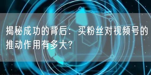 揭秘成功的背后：买粉丝对视频号的推动作用有多大？