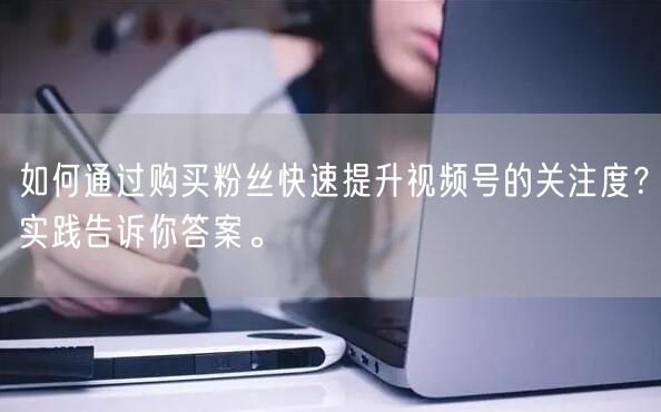 如何通过购买粉丝快速提升视频号的关注度？实践告诉你答案。