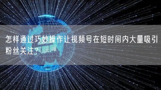 怎样通过巧妙操作让视频号在短时间内大量吸引粉丝关注？