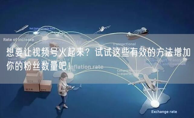 想要让视频号火起来？试试这些有效的方法增加你的粉丝数量吧！