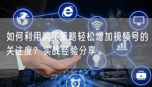 如何利用购买策略轻松增加视频号的关注度？实战经验分享。