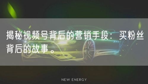 揭秘视频号背后的营销手段：买粉丝背后的故事。