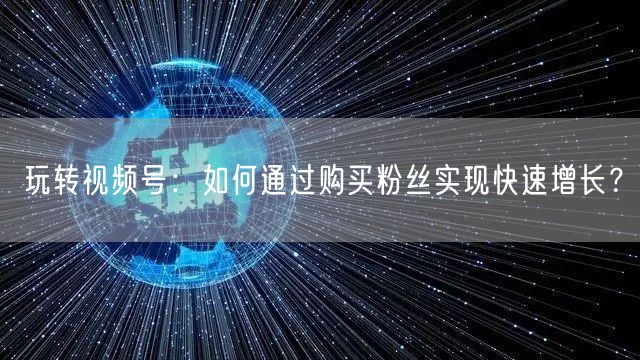 玩转视频号：如何通过购买粉丝实现快速增长？