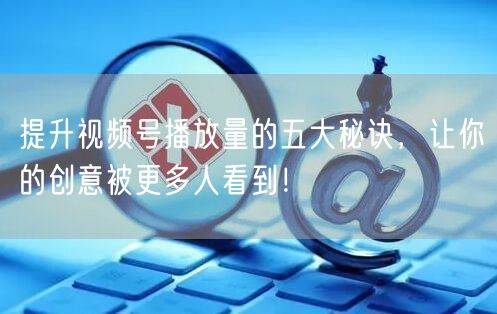 提升视频号播放量的五大秘诀，让你的创意被更多人看到！