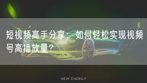 短视频高手分享：如何轻松实现视频号高播放量？