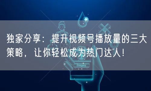 独家分享：提升视频号播放量的三大策略，让你轻松成为热门达人！