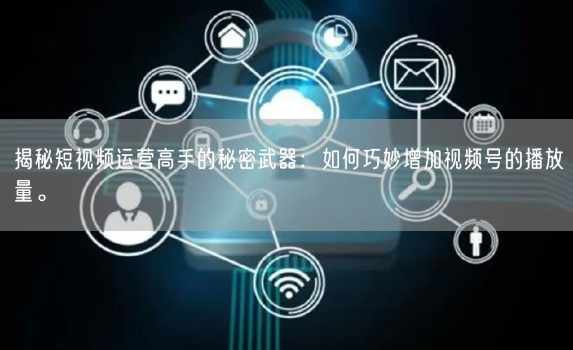 揭秘短视频运营高手的秘密武器：如何巧妙增加视频号的播放量。