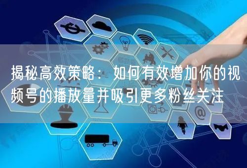 揭秘高效策略：如何有效增加你的视频号的播放量并吸引更多粉丝关注
