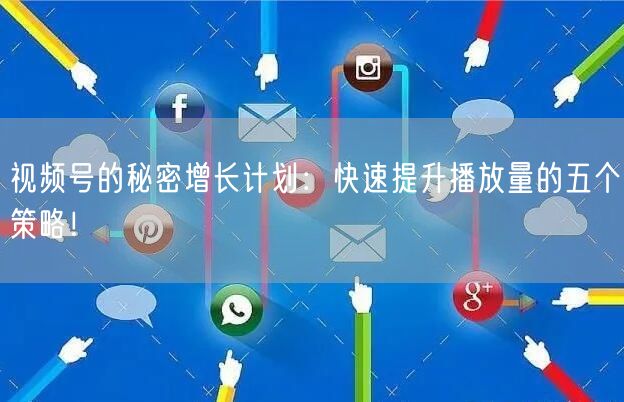 视频号的秘密增长计划：快速提升播放量的五个策略！