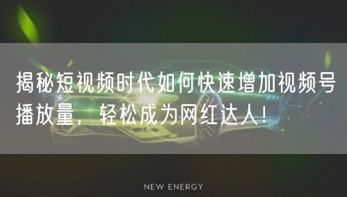 揭秘短视频时代如何快速增加视频号播放量，轻松成为网红达人！