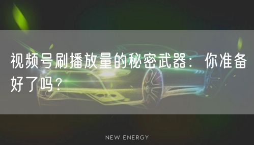 视频号刷播放量的秘密武器：你准备好了吗？