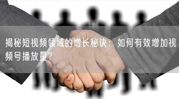 揭秘短视频领域的增长秘诀：如何有效增加视频号播放量？