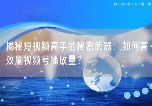 揭秘短视频高手的秘密武器：如何高效刷视频号播放量？