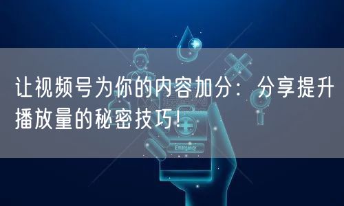 让视频号为你的内容加分：分享提升播放量的秘密技巧！