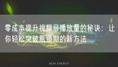 零成本提升视频号播放量的秘诀：让你轻松突破瓶颈期的新方法