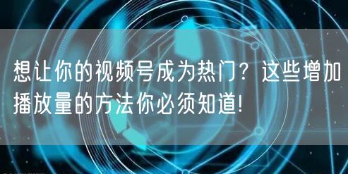 想让你的视频号成为热门？这些增加播放量的方法你必须知道!