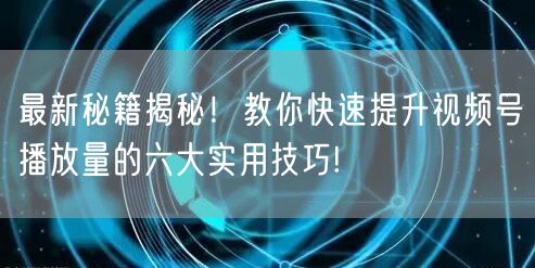 最新秘籍揭秘！教你快速提升视频号播放量的六大实用技巧!