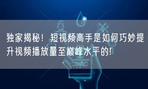独家揭秘！短视频高手是如何巧妙提升视频播放量至巅峰水平的!
