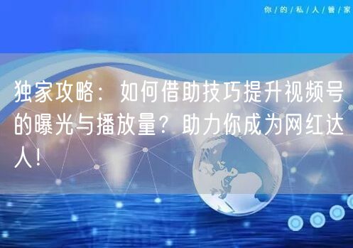 独家攻略：如何借助技巧提升视频号的曝光与播放量？助力你成为网红达人！