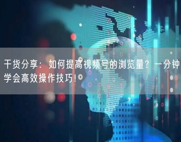 干货分享：如何提高视频号的浏览量？一分钟学会高效操作技巧！