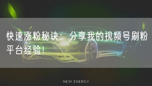 快速涨粉秘诀：分享我的视频号刷粉平台经验！