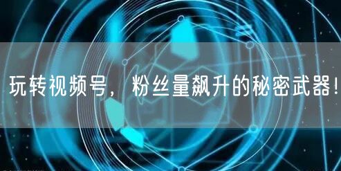 玩转视频号，粉丝量飙升的秘密武器！