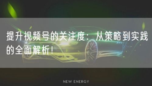 提升视频号的关注度：从策略到实践的全面解析！