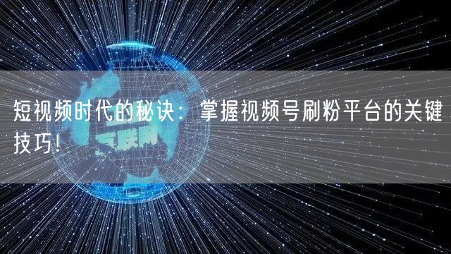 短视频时代的秘诀：掌握视频号刷粉平台的关键技巧！