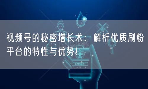 视频号的秘密增长术：解析优质刷粉平台的特性与优势！