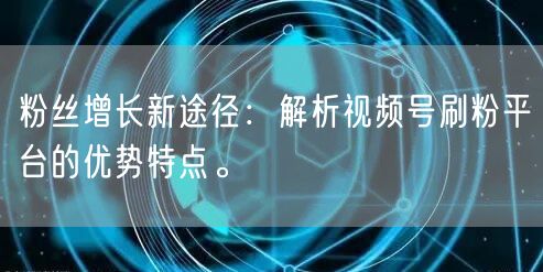 粉丝增长新途径：解析视频号刷粉平台的优势特点。